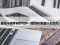 淮南连线小程序制作软件（连线应用是什么软件）