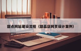 淮南甜点网站建设流程（甜品店网页设计案例）