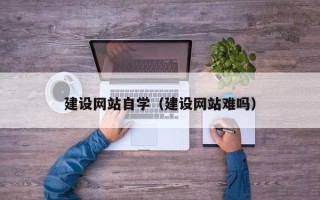 淮南建设网站自学（建设网站难吗）