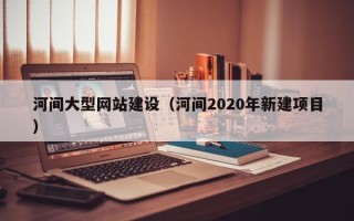淮南河间大型网站建设（河间2020年新建项目）
