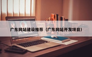 淮南广东网站建设推荐（广东网站开发项目）