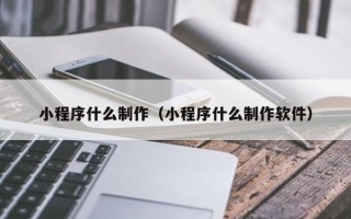 淮南小程序什么制作（小程序什么制作软件）