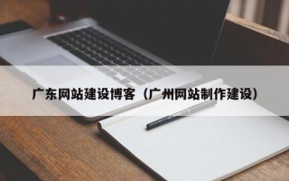 淮南广东网站建设博客（广州网站制作建设）