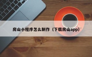 淮南房山小程序怎么制作（下载房山app）