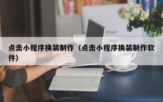 淮南点击小程序换装制作（点击小程序换装制作软件）