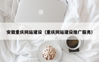 淮南安徽重庆网站建设（重庆网站建设推广服务）