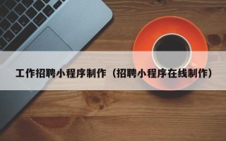淮南工作招聘小程序制作（招聘小程序在线制作）