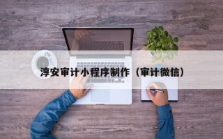 淮南淳安审计小程序制作（审计微信）