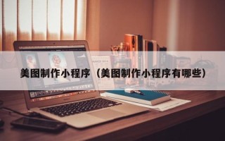 淮南美图制作小程序（美图制作小程序有哪些）