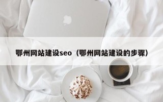 淮南鄂州网站建设seo（鄂州网站建设的步骤）