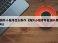 淮南国外小程序怎么制作（海外小程序能在国内用吗）