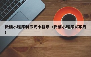 淮南微信小程序制作完小程序（微信小程序发布后）
