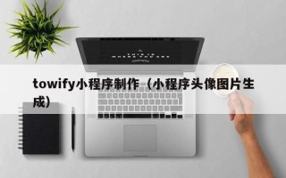 淮南towify小程序制作（小程序头像图片生成）