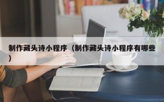 淮南制作藏头诗小程序（制作藏头诗小程序有哪些）