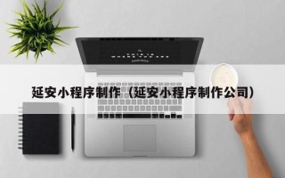 淮南延安小程序制作（延安小程序制作公司）