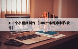 淮南100个小程序制作（100个小程序制作软件）