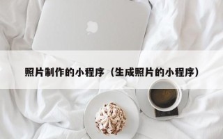 淮南照片制作的小程序（生成照片的小程序）